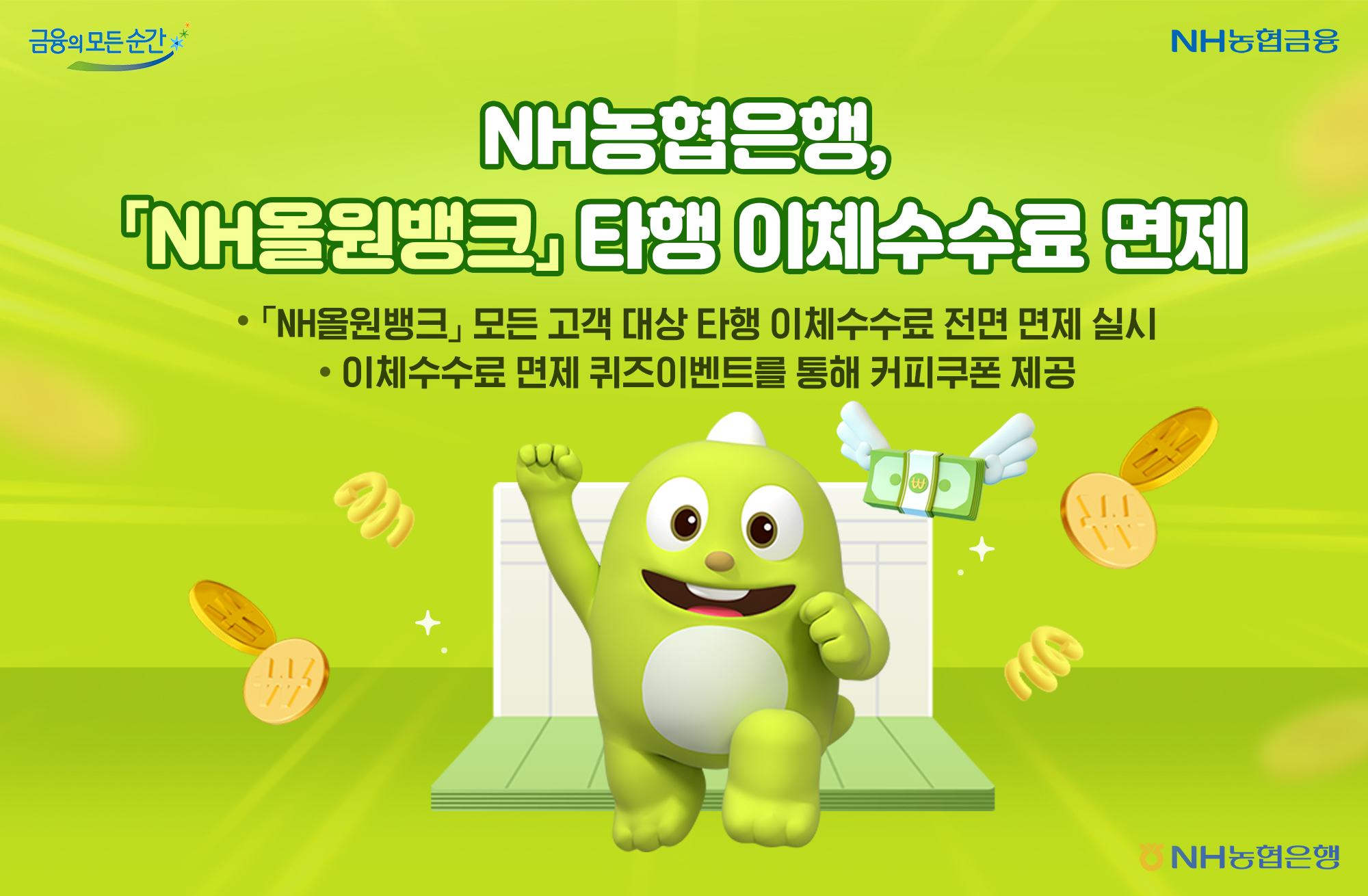 금융의 모든 순간 NH농협금융 NH농협은행, NH올원뱅크 타행 이체 수수료 면제 ·NH올원뱅크 모든 고객 대상 타행 이체수수료 전면 면제 실시 ·이체수수료 면제 퀴즈이벤트를 통해 커피쿠폰 제공 NH농협은행