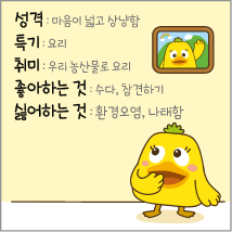 성격: 마음이 넓고 상냥함 특기: 요리 취미: 우리 농산물로 요리 좋아하는 것: 수다, 참견하기 싫어하는 것 : 환경오염, 나태함